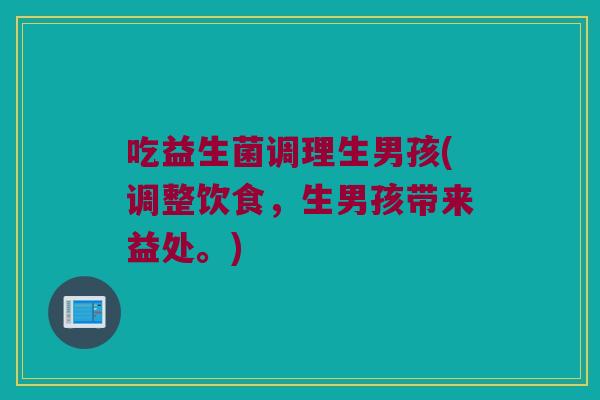 吃益生菌调理生男孩(调整饮食，生男孩带来益处。)