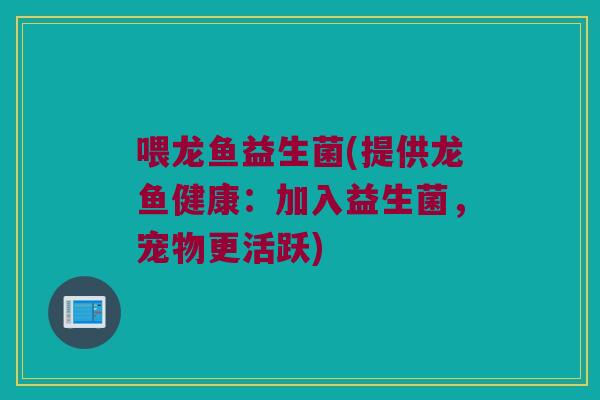 喂龙鱼益生菌(提供龙鱼健康:加入益生菌,宠物更活跃) 喂龙鱼益生菌(提供龙鱼健康:加入益生菌,宠物更活跃)
