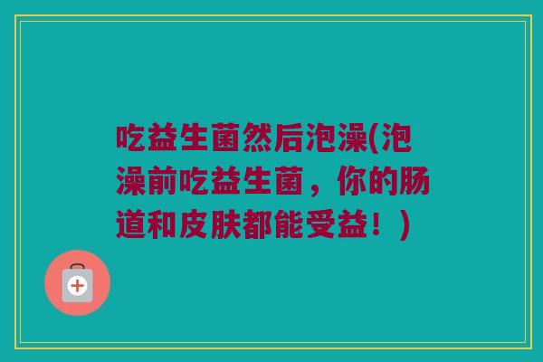吃益生菌然后泡澡(泡澡前吃益生菌，你的肠道和皮肤都能受益！)