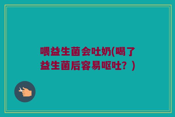 喂益生菌会吐奶(喝了益生菌后容易?) 喂益生菌会吐奶(喝了益生菌后容易?)
