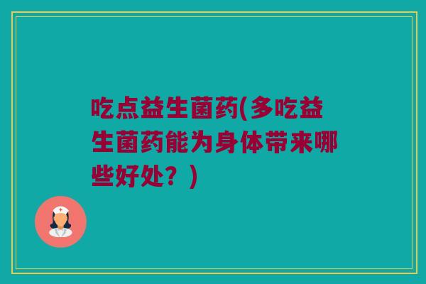 吃点益生菌药(多吃益生菌药能为身体带来哪些好处？)