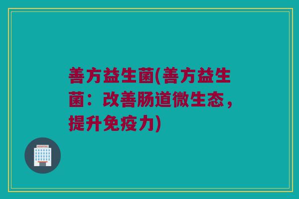 善方益生菌(善方益生菌：改善肠道微生态，提升免疫力)