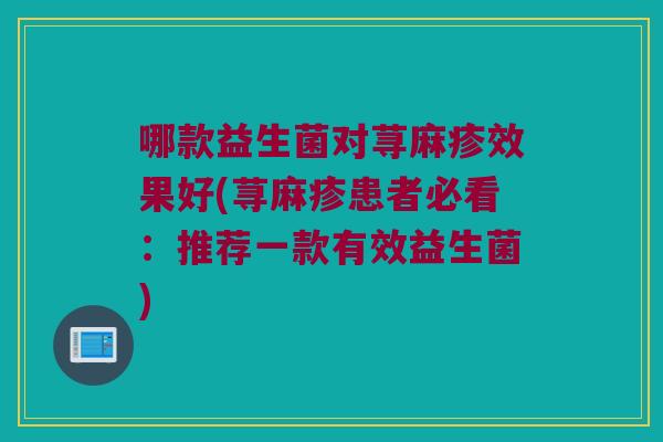 哪款益生菌对荨麻疹效果好(荨麻疹患者必看：推荐一款有效益生菌)