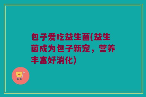 包子爱吃益生菌(益生菌成为包子新宠，营养丰富好消化)