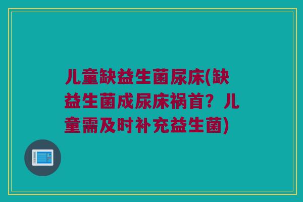 儿童缺益生菌尿床(缺益生菌成尿床祸首？儿童需及时补充益生菌)