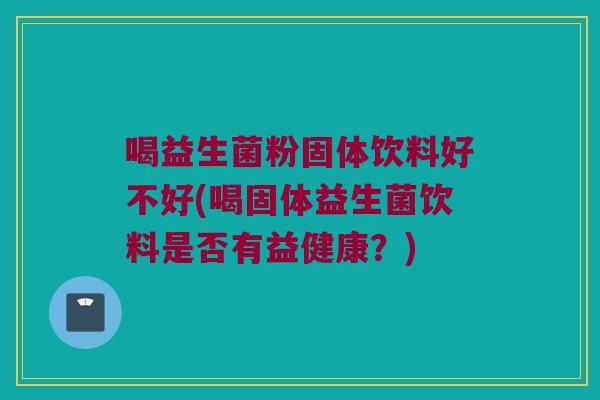 喝益生菌粉固体饮料好不好(喝固体益生菌饮料是否有益健康?) 喝益生菌粉固体饮料好不好(喝固体益生菌饮料是否有益健康?)