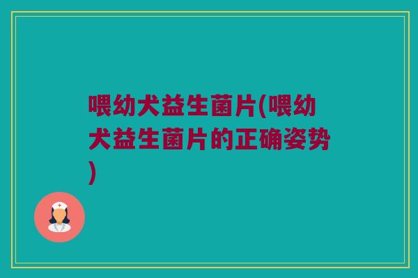 喂幼犬益生菌片(喂幼犬益生菌片的正确姿势)