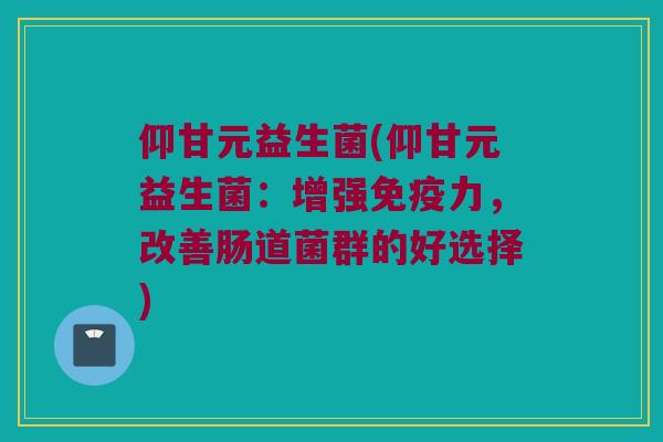 仰甘元益生菌(仰甘元益生菌：增强免疫力，改善肠道菌群的好选择)
