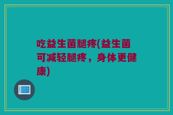 吃益生菌腿疼(益生菌可减轻腿疼，身体更健康)