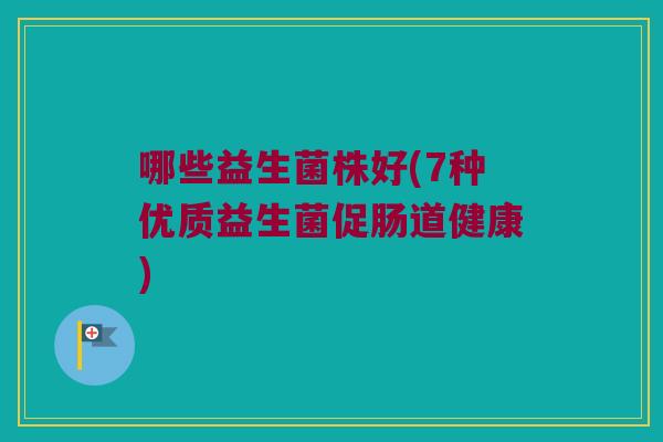 哪些益生菌株好(7种优质益生菌促肠道健康)
