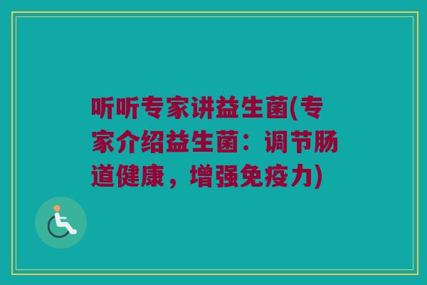 听听专家讲益生菌(专家介绍益生菌：调节肠道健康，增强免疫力)