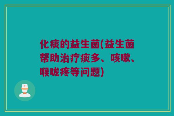 化痰的益生菌(益生菌帮助治疗痰多、咳嗽、喉咙疼等问题)