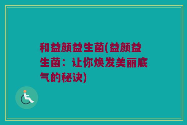 和益颜益生菌(益颜益生菌:让你焕发美丽底气的秘诀) 和益颜益生菌(益颜益生菌:让你焕发美丽底气的秘诀)
