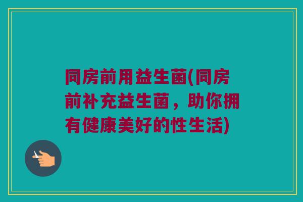 同房前用益生菌(同房前补充益生菌，助你拥有健康美好的性生活)