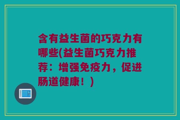 含有益生菌的巧克力有哪些(益生菌巧克力推荐：增强免疫力，促进肠道健康！)