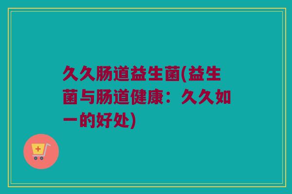 久久肠道益生菌(益生菌与肠道健康：久久如一的好处)