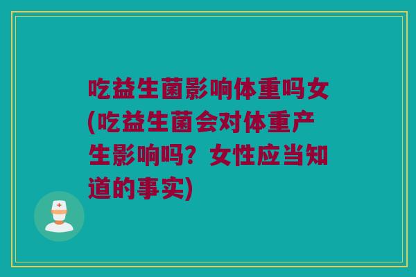 吃益生菌影响体重吗女(吃益生菌会对体重产生影响吗？女性应当知道的事实)