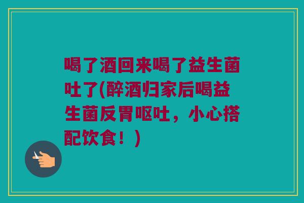 喝了酒回来喝了益生菌吐了(醉酒归家后喝益生菌反胃呕吐，小心搭配饮食！)