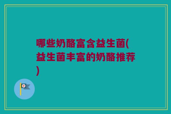 哪些奶酪富含益生菌(益生菌丰富的奶酪推荐)