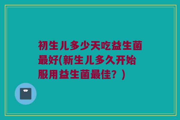 初生儿多少天吃益生菌最好(新生儿多久开始服用益生菌最佳？)