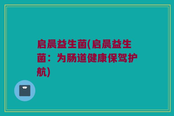 启晨益生菌(启晨益生菌：为肠道健康保驾护航)
