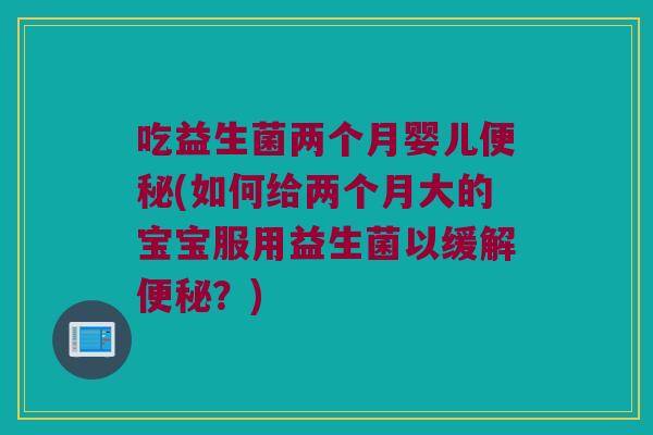 吃益生菌两个月婴儿便秘(如何给两个月大的宝宝服用益生菌以缓解便秘？)