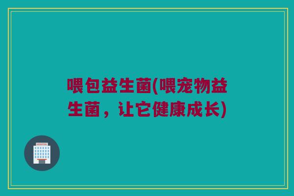 喂包益生菌(喂宠物益生菌，让它健康成长)