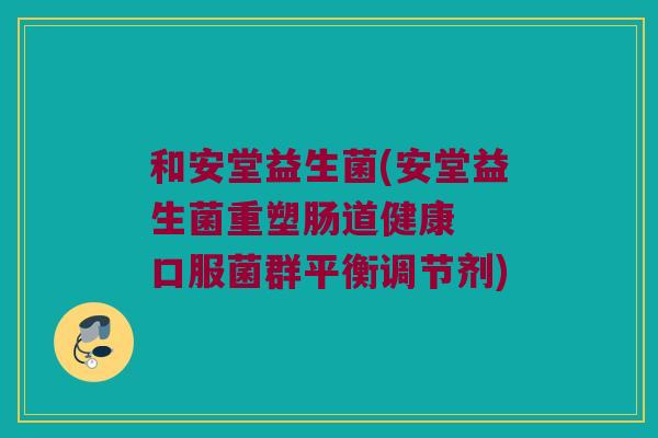 和安堂益生菌(安堂益生菌重塑肠道健康 口服菌群平衡调节剂) 和安堂益生菌(安堂益生菌重塑肠道健康 口服菌群平衡调节剂)