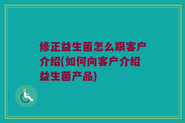 修正益生菌怎么跟客户介绍(如何向客户介绍益生菌产品) 修正益生菌怎么跟客户介绍(如何向客户介绍益生菌产品)