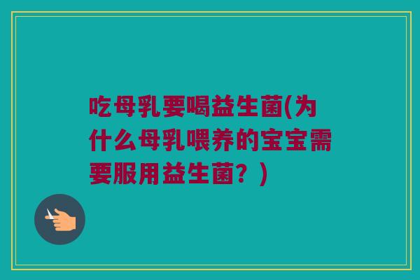 吃母乳要喝益生菌(为什么母乳喂养的宝宝需要服用益生菌？)