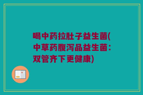 喝中药拉肚子益生菌(中草药腹泻品益生菌：双管齐下更健康)