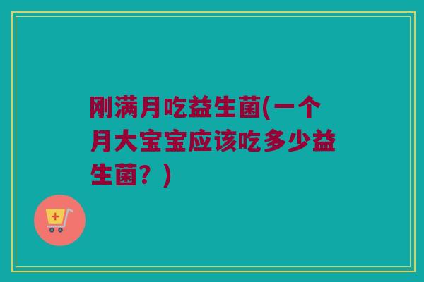 刚满月吃益生菌(一个月大宝宝应该吃多少益生菌？)