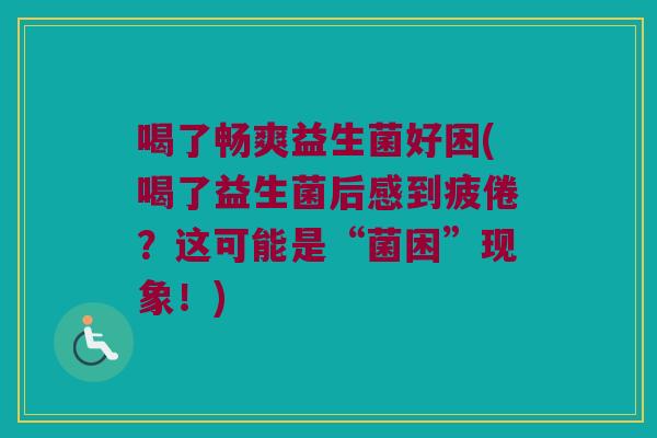 喝了畅爽益生菌好困(喝了益生菌后感到疲倦？这可能是“菌困”现象！)