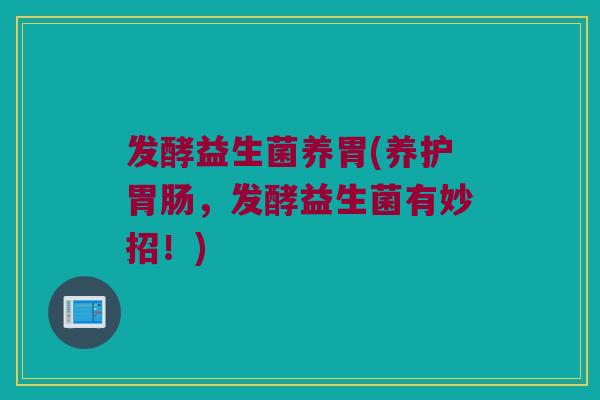 发酵益生菌养胃(养护胃肠，发酵益生菌有妙招！)