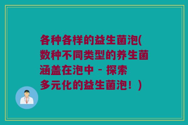 各种各样的益生菌泡(数种不同类型的养生菌涵盖在泡中 - 探索多元化的益生菌泡!) 各种各样的益生菌泡(数种不同类型的养生菌涵盖在泡中 - 探索多元化的益生菌泡!)