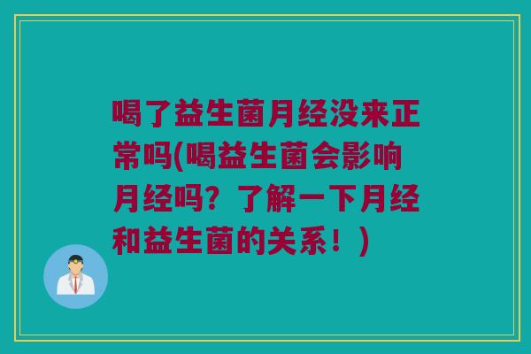 喝了益生菌月经没来正常吗(喝益生菌会影响月经吗？了解一下月经和益生菌的关系！)