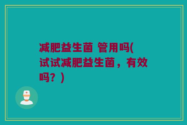 减肥益生菌 管用吗(试试减肥益生菌，有效吗？)