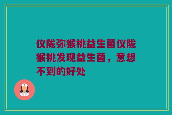 仪陇弥猴桃益生菌仪陇猴桃发现益生菌，意想不到的好处