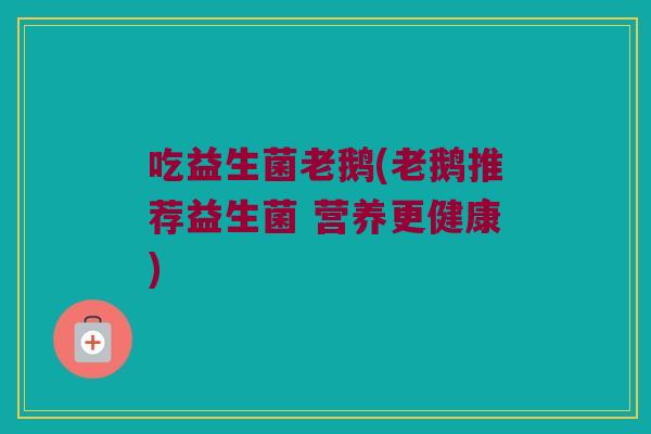 吃益生菌老鹅(老鹅推荐益生菌 营养更健康) 吃益生菌老鹅(老鹅推荐益生菌 营养更健康)