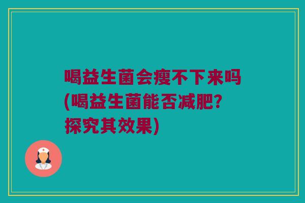 喝益生菌会瘦不下来吗(喝益生菌能否减肥？探究其效果)