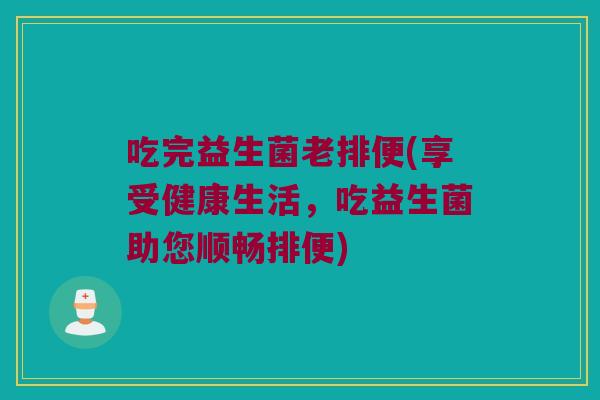 吃完益生菌老排便(享受健康生活，吃益生菌助您顺畅排便)