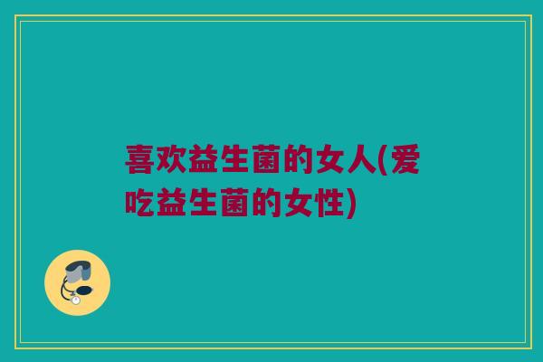 喜欢益生菌的女人(爱吃益生菌的女性)
