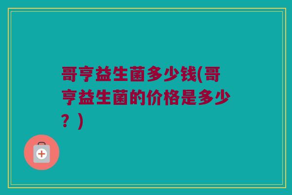 哥亨益生菌多少钱(哥亨益生菌的价格是多少？)