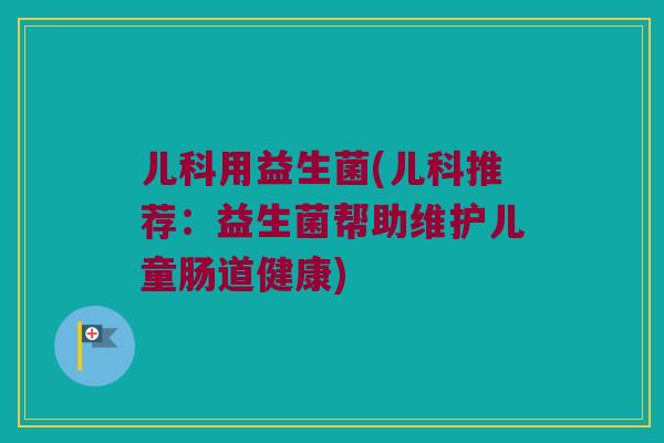 儿科用益生菌(儿科推荐:益生菌帮助维护儿童肠道健康) 儿科用益生菌(儿科推荐:益生菌帮助维护儿童肠道健康)