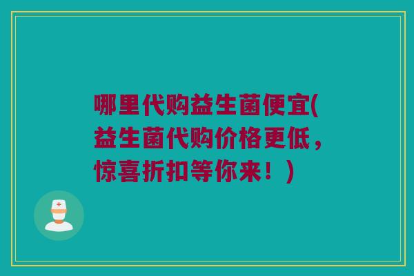 哪里代购益生菌便宜(益生菌代购价格更低，惊喜折扣等你来！)
