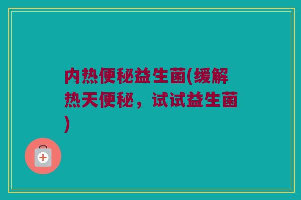 内热便秘益生菌(缓解热天便秘，试试益生菌)