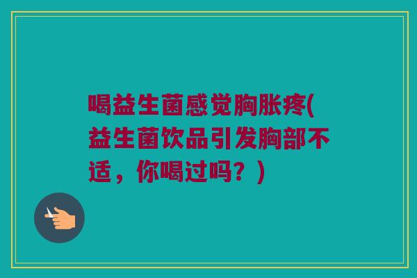 喝益生菌感觉胸胀疼(益生菌饮品引发胸部不适，你喝过吗？)