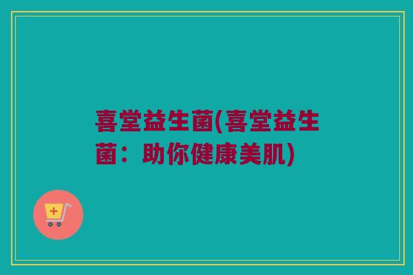 喜堂益生菌(喜堂益生菌：助你健康美肌)