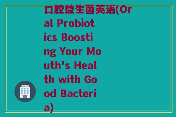 口腔益生菌英语(Oral Probiotics Boosting Your Mouth's Health with Good Bacteria)