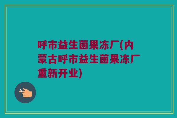 呼市益生菌果冻厂(内蒙古呼市益生菌果冻厂重新开业)